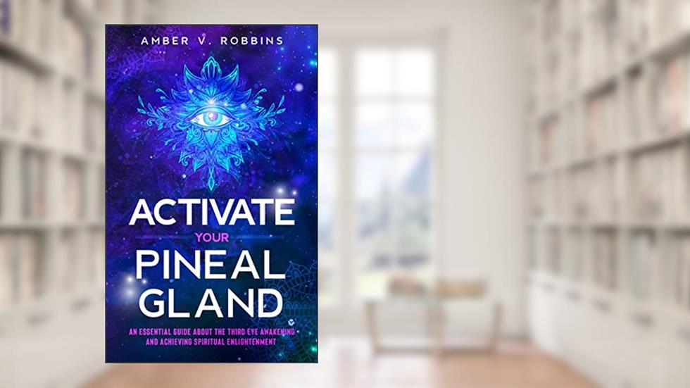 Activate Your Pineal Gland: An Essential Guide About the Third Eye Awakening and Achieving Spiritual Enlightenment, written by Amber V. Robbins