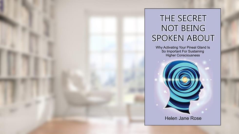 The Secret Not Being Spoken About: Why Activating Your Pineal Gland Is So Important For Sustaining Higher Consciouness, written by Helen Jane Rose
