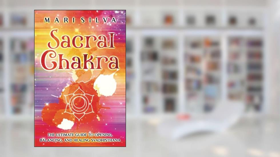 Sacral Chakra: The Ultimate Guide to Opening, Balancing, and Healing Svadhisthana (The Seven Chakras), written by Mari Silva