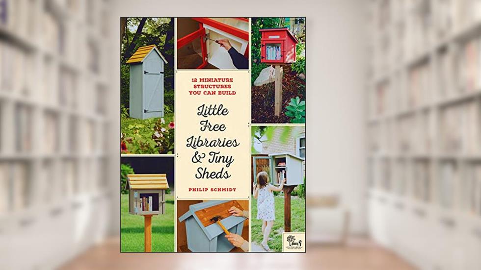 Little Free Libraries & Tiny Sheds: 12 Miniature Structures You Can Build, written by Philip Schmidt; Little Free Little Free Library