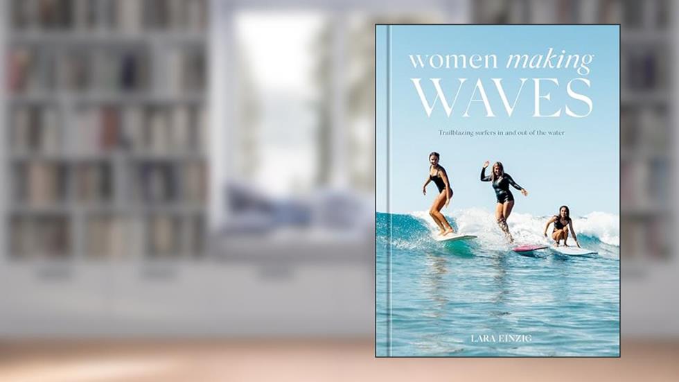 Women Making Waves: Trailblazing Surfers In and Out of the Water, written by Lara Einzig