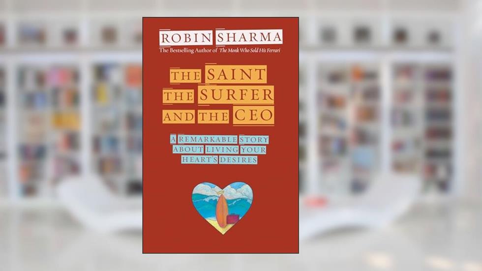 The Saint, the Surfer, and the CEO: A Remarkable Story about Living Your Heart's Desires, written by Robin Sharma