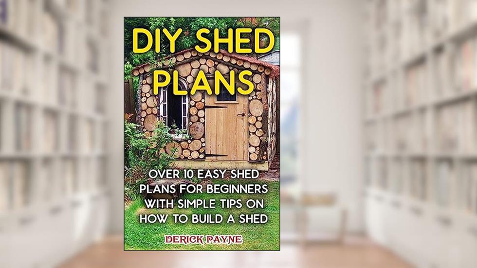 DIY Shed Plans: Over 10 Easy Shed Plans For Beginners With Simple Tips on How to Build a Shed, written by Derick Payne