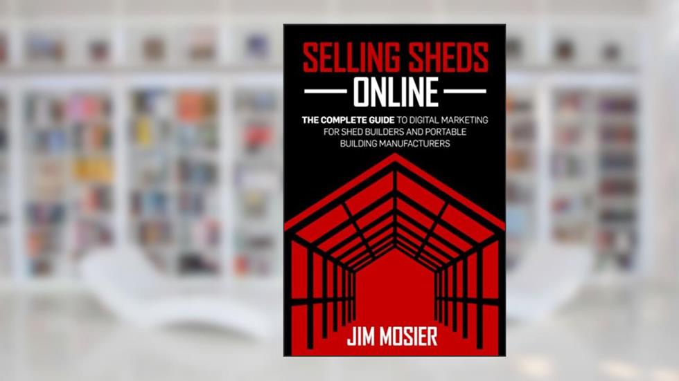 Selling Sheds Online: The complete guide to digital marketing for shed builders and portable building manufacturers, written by Jim Mosier