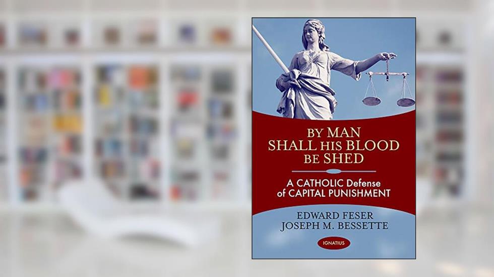 By Man Shall His Blood Be Shed: A Catholic Defense of Capital Punishment, written by Edward Feser; Joseph Bessette