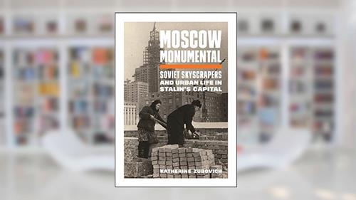 Cover from Moscow Monumental: Soviet Skyscrapers and Urban Life in Stalin's Capital, written by Katherine Zubovich