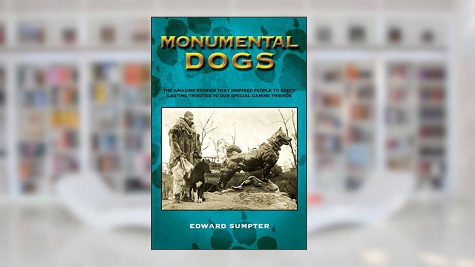 Monumental Dogs: The Amazing Stories That Inspired People To Erect Lasting Tributes To Our Special Canine Friends, written by Edward Sumpter