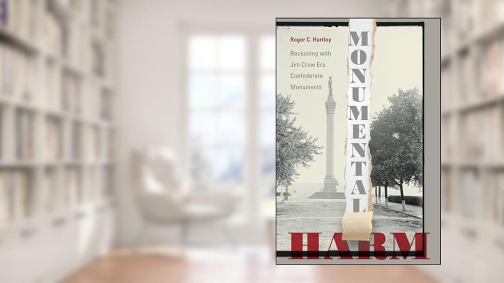 Monumental Harm: Reckoning with Jim Crow Era Confederate Monuments, written by Roger C. Hartley