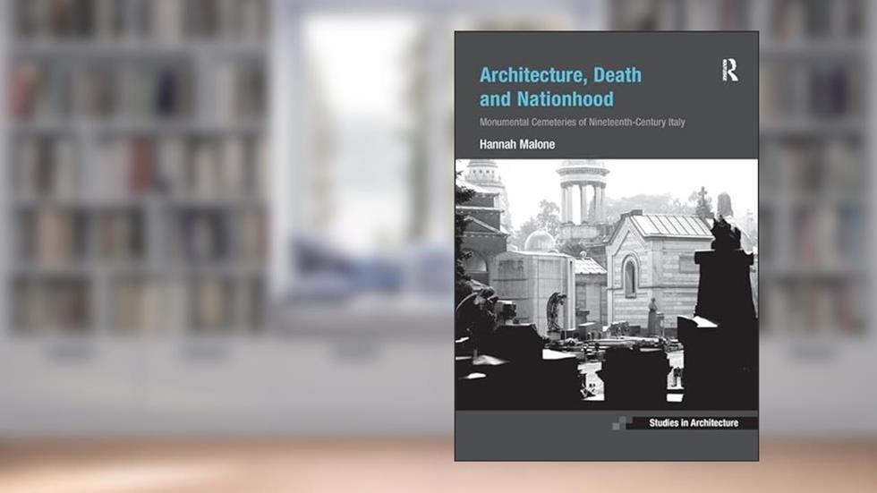Architecture, Death and Nationhood: Monumental Cemeteries of Nineteenth-Century Italy (Ashgate Studies in Architecture), written by Hannah Malone