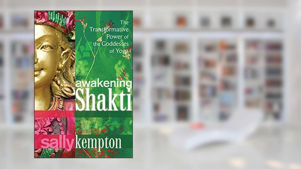 Awakening Shakti: The Transformative Power of the Goddesses of Yoga, written by Sally Kempton
