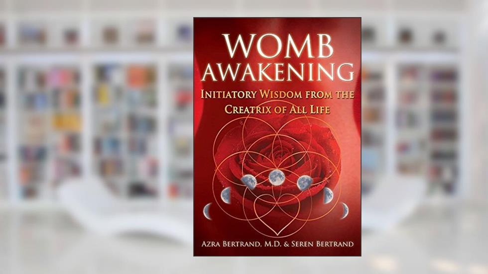Womb Awakening: Initiatory Wisdom from the Creatrix of All Life, written by Azra Bertrand M.D.; Seren Bertrand