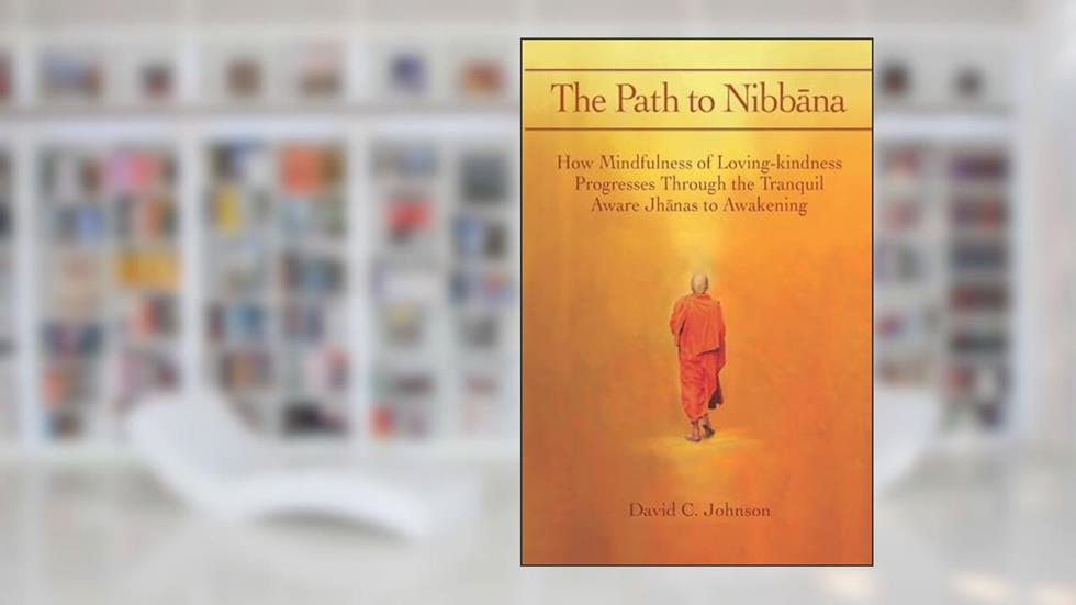 The Path to Nibbana: How Mindfulness of Loving-Kindness Progresses through the Tranquil Aware Jhanas to Awakening, written by David C Johnson