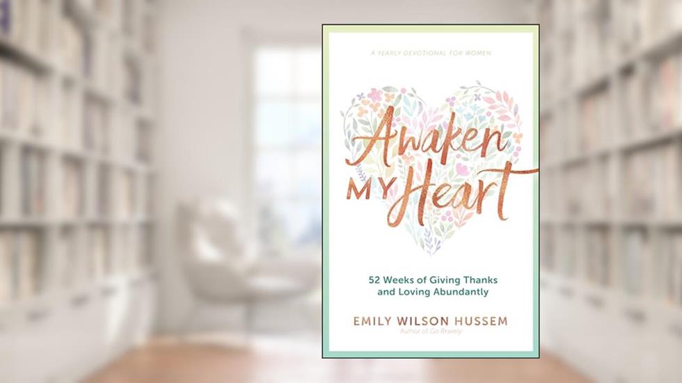 Awaken My Heart: 52 Weeks of Giving Thanks and Loving Abundantly: A Yearly Devotional for Women, written by Emily Wilson Hussem