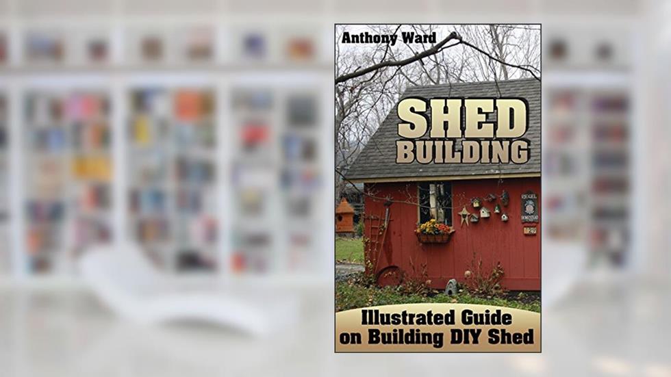 Shed Building: Illustrated Guide on Building DIY Shed: (Shed Plans, How to Build a Shed), written by Anthony Ward