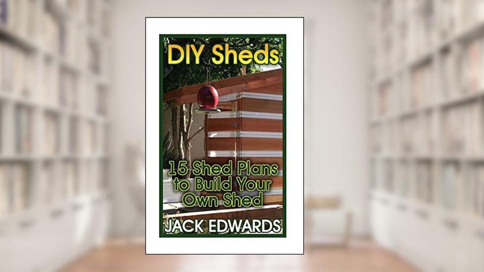 DIY Sheds: 15 Shed Plans to Build Your Own Shed: (How to Build a Shed, DIY Shed Plans) (Shed Building Book), written by Jack Edwards