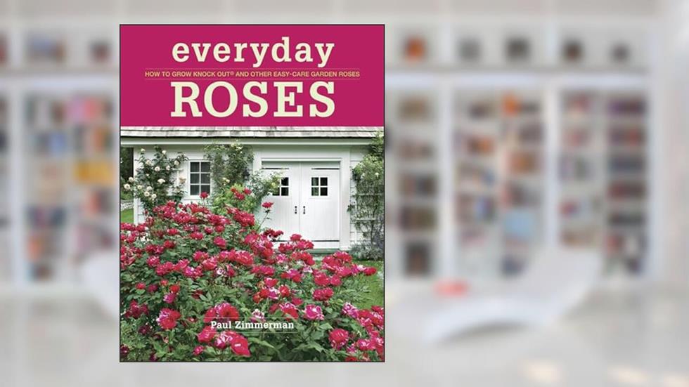 Everyday Roses: How to Grow Knock Out® and Other Easy-Care Garden Roses, written by Paul Zimmerman
