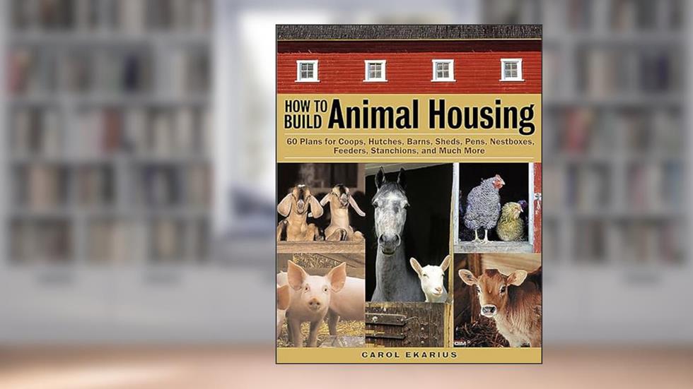 How to Build Animal Housing: 60 Plans for Coops, Hutches, Barns, Sheds, Pens, Nestboxes, Feeders, Stanchions, and Much More, written by Carol Ekarius
