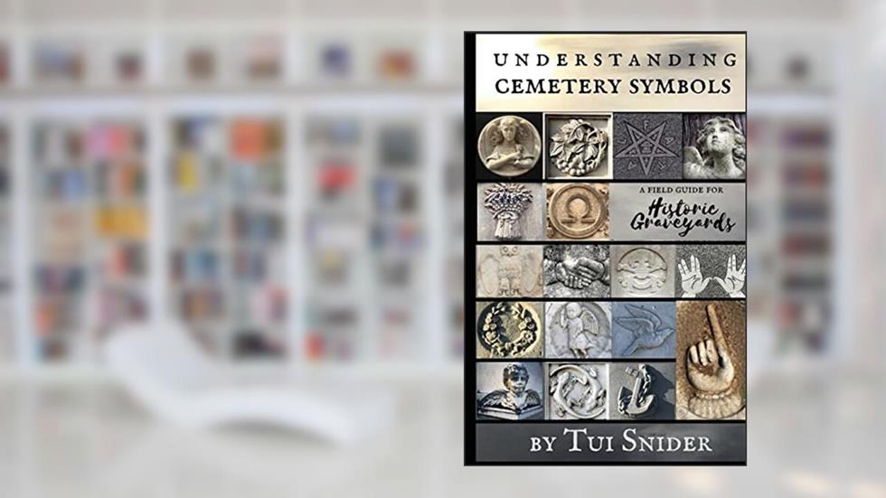 Understanding Cemetery Symbols: A Field Guide for Historic Graveyards (Messages from the Dead), written by Tui Snider