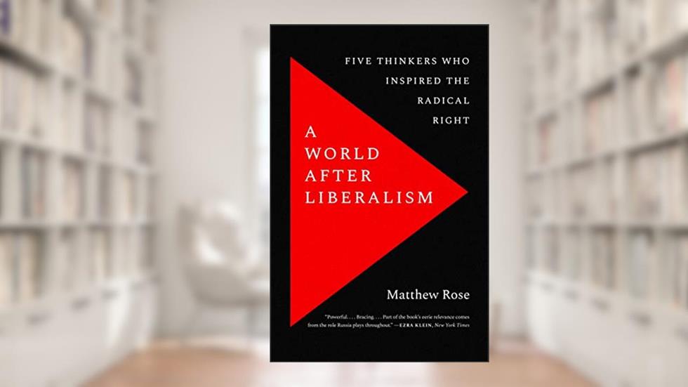 A World after Liberalism: Five Thinkers Who Inspired the Radical Right, written by Matthew Rose