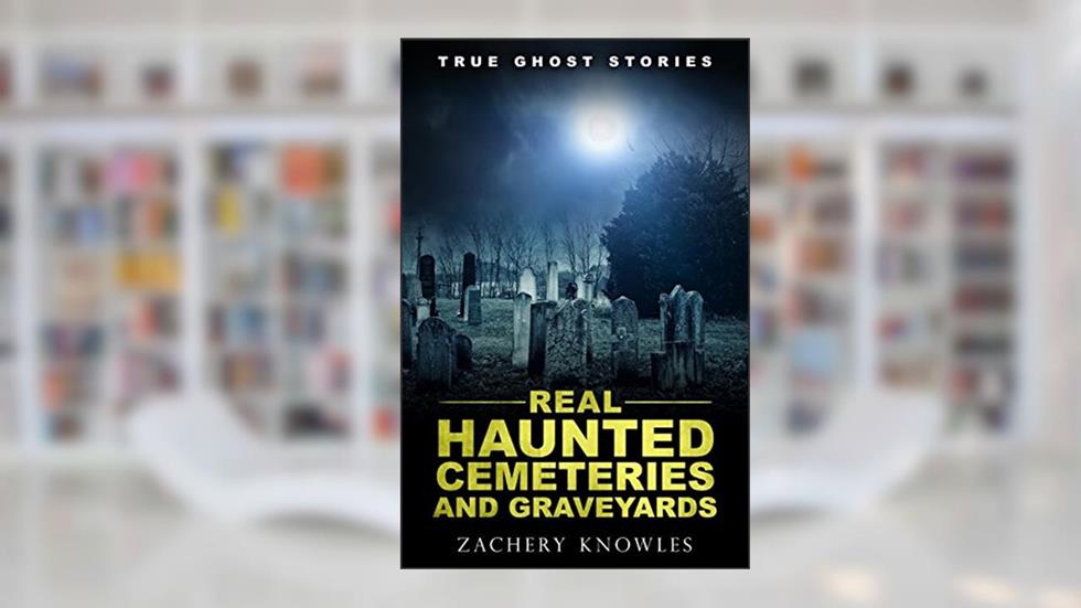 True Ghost Stories: Real Haunted Cemeteries and Graveyards, written by Zachery Knowles