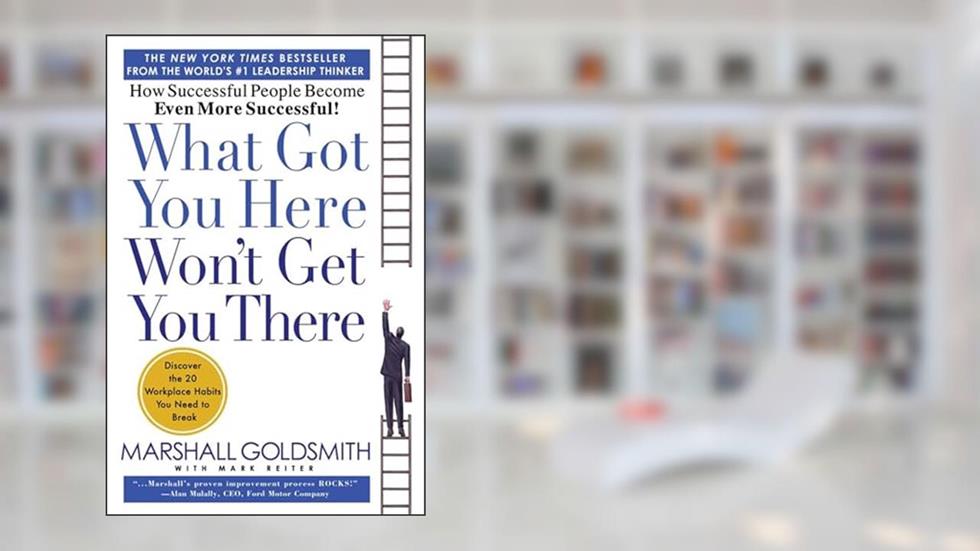 What Got You Here Won't Get You There: How Successful People Become Even More Successful, written by Marshall Goldsmith; Mark Reiter