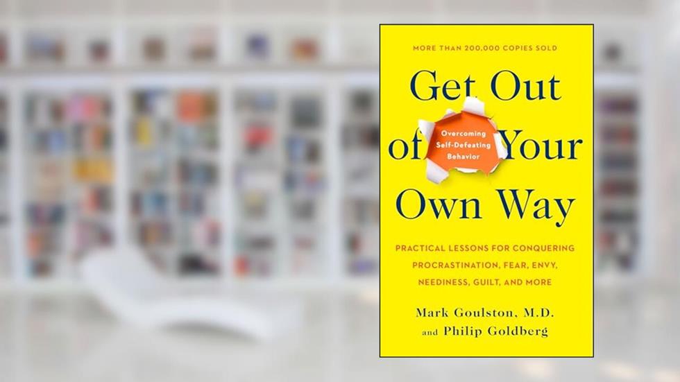 Get Out of Your Own Way: Overcoming Self-Defeating Behavior, written by Mark Goulston; Philip Goldberg
