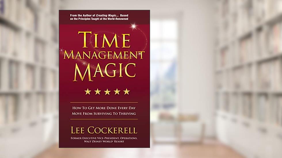 Time Management Magic: How to Get More Done Every Day: Move from Surviving to Thriving, written by Lee Cockerell