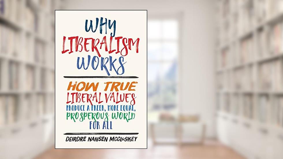 Why Liberalism Works: How True Liberal Values Produce a Freer, More Equal, Prosperous World for All, written by Deirdre Nansen McCloskey