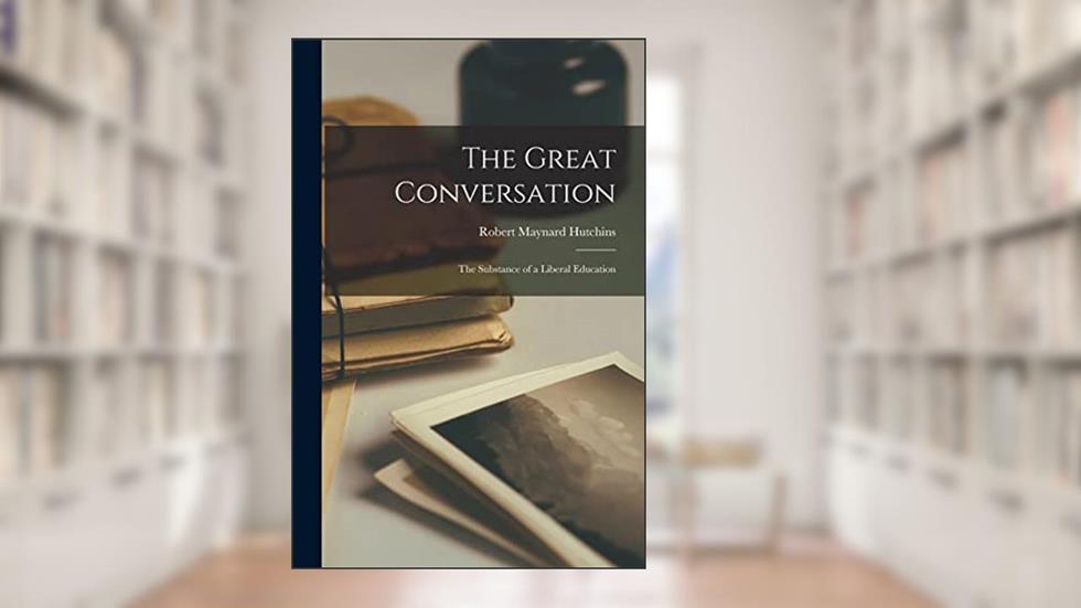 The Great Conversation: the Substance of a Liberal Education, written by Robert Maynard 1899- Hutchins