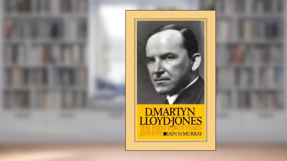David Martyn Lloyd-Jones the First Forty Years 1899-1939, written by Iain H Murray