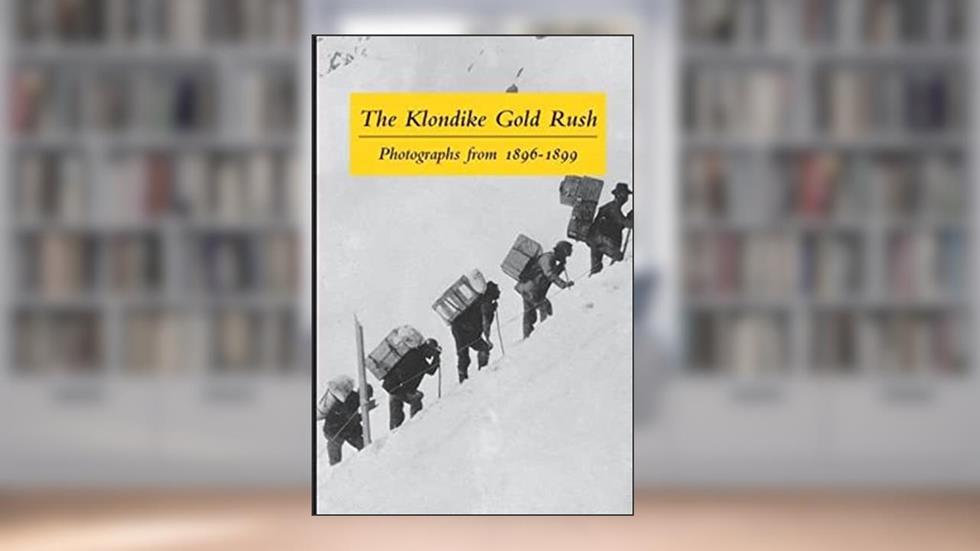 The Klondike Gold Rush: Photographs from 1896-1899, written by Graham B Wilson