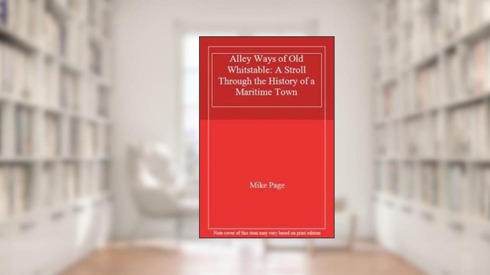 Alley Ways of Old Whitstable: A Stroll Through the History of a Maritime Town, written by Mike Page