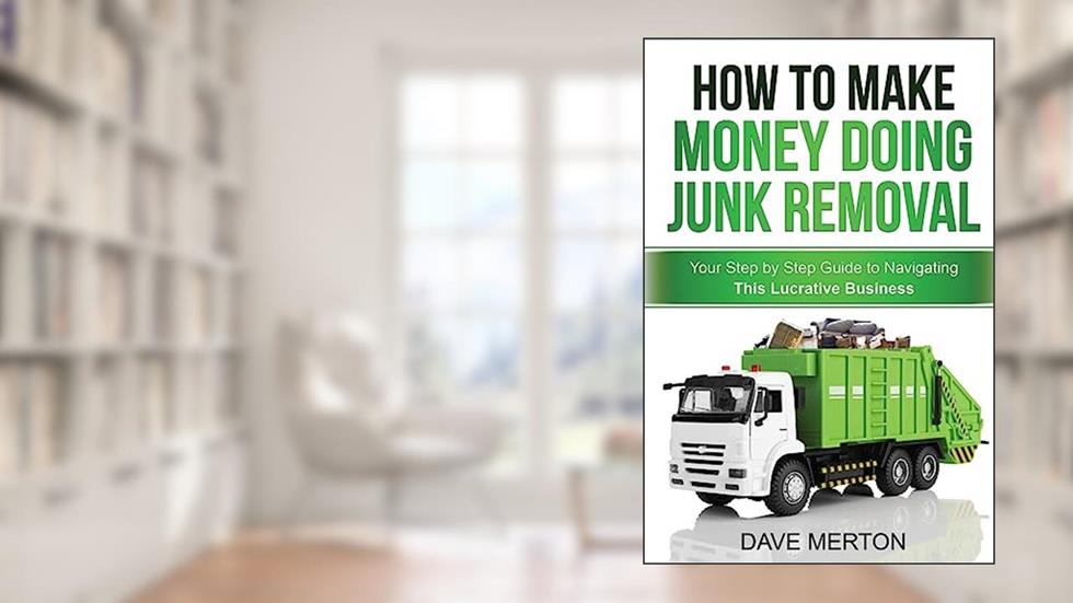 How To Make Money Doing Junk Removal: Your Step by Step Guide to Navigating This Lucrative Business, written by Dave Merton