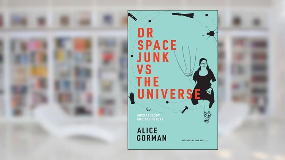 Dr Space Junk vs The Universe: Archaeology and the Future, written by Alice Gorman