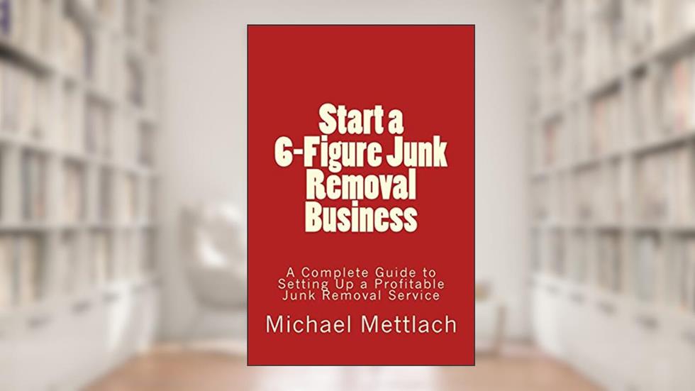 Start a 6-Figure Junk Removal Business: A Complete Guide to Setting Up a Profitable Junk Removal Service, written by Michael Mettlach