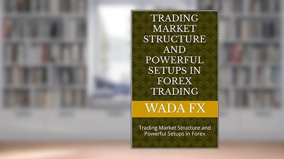 TRADING MARKET STRUCTURE AND POWERFUL SETUPS IN FOREX TRADING: Trading Market Structure and Powerful Setups in Forex, written by Wada Fx