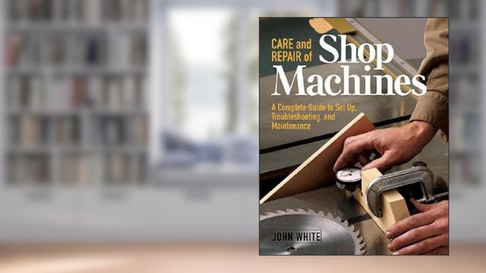 Care and Repair of Shop Machines: A Complete Guide to Setup, Troubleshooting, and Maintenance, written by John White