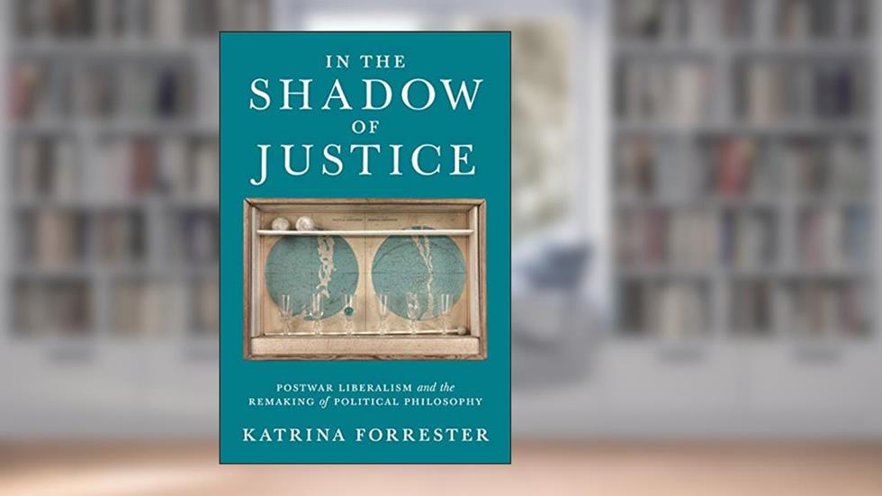 In the Shadow of Justice: Postwar Liberalism and the Remaking of Political Philosophy, written by Katrina Forrester
