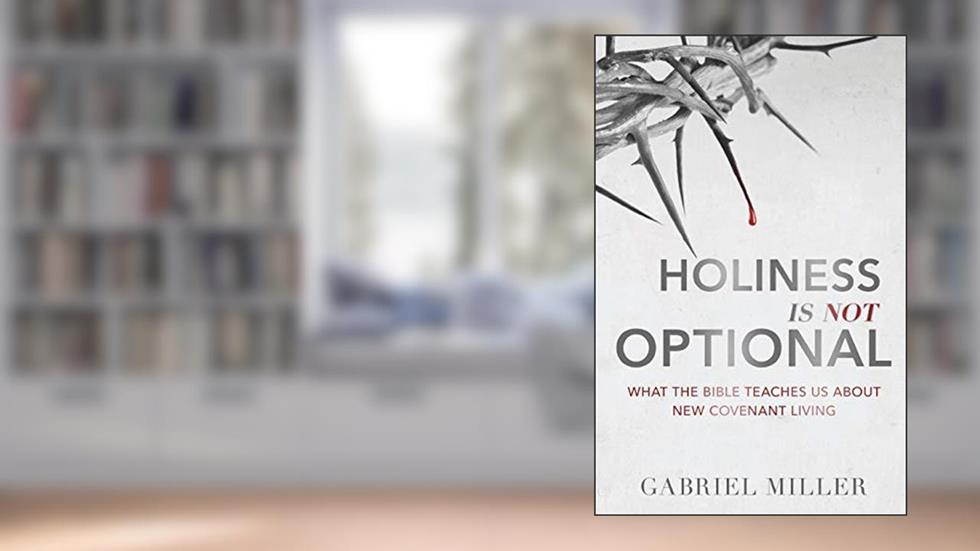Holiness is Not Optional: What the Bible Teaches Us About New Covenant Living, written by Gabriel Miller