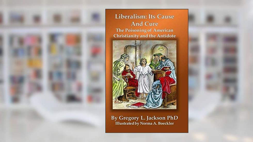 Liberalism: Its Cause and Cure: The Poisoning of American Christianity and the Antidote, written by Gregory Jackson
