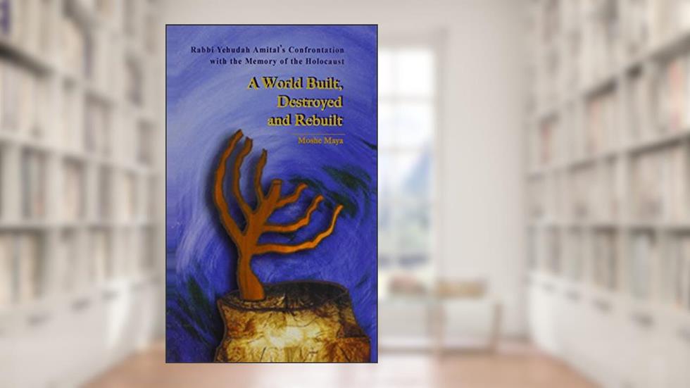 A World Built, Destroyed And Rebuilt: Rabbi Yehudah Amital's Confrontation With The Memory Of The Holocaust, written by Mosheh Mayah