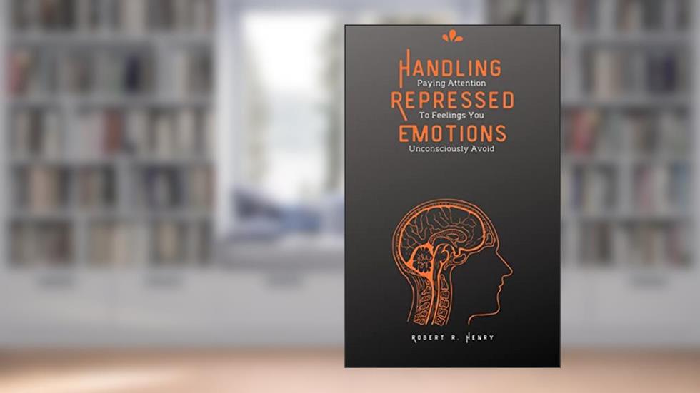 Handling Repressed Emotion: Paying Attention to Feelings You Unconsciously Avoid (Personal Development and Self-Improvement Pro Series), written by Robert Henry