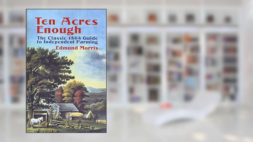 Ten Acres Enough: The Classic 1864 Guide to Independent Farming, written by Edmund Morris