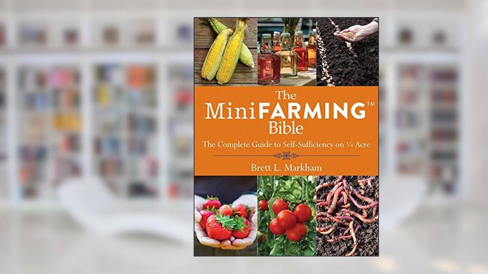 The Mini Farming Bible: The Complete Guide to Self-Sufficiency on ¼ Acre, written by Brett L. Markham