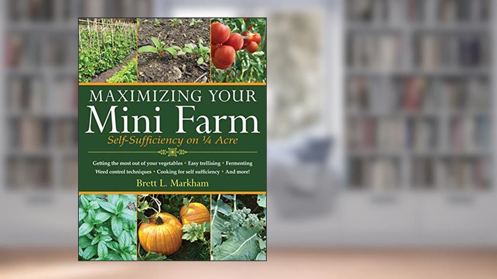 Maximizing Your Mini Farm: Self-Sufficiency on 1/4 Acre, written by Brett L. Markham