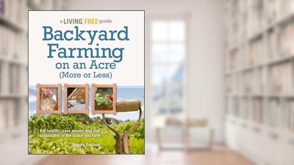 Backyard Farming on an Acre (More or Less): Eat Healthy, Save Money, and Live Sustainably in the Space You Have (A Living Free Guide), written by Angela England