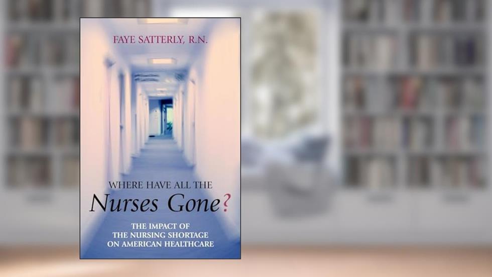 Where Have All the Nurses Gone? The Impact of the Nursing Shortage on American Healthcare, written by Faye Satterly
