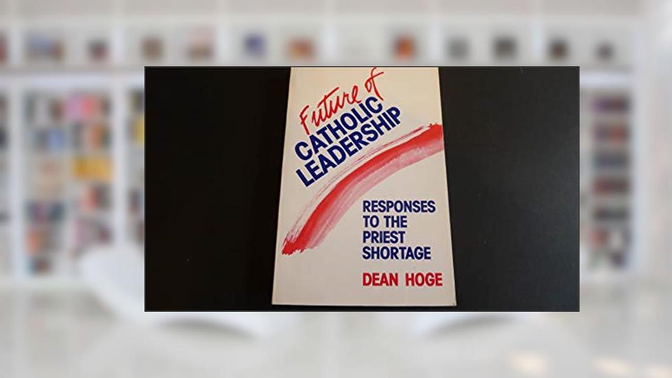 Future of Catholic Leadership: Responses to the Priest Shortage, written by Don Hoge