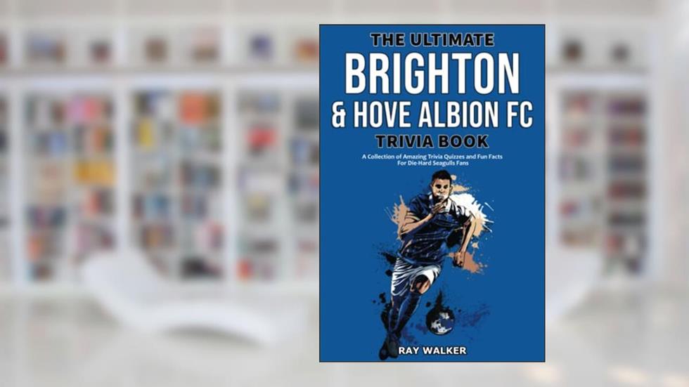 The Ultimate Brighton & Hove Albion FC Trivia Book: A Collection of Amazing Trivia Quizzes and Fun Facts for Die-Hard Seagulls Fans!, written by Ray Walker