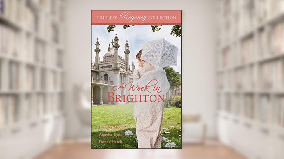 A Week in Brighton (Timeless Regency Collection Book 13), written by Jennifer Moore; Annette Lyon; Donna Hatch